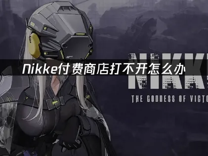 解决Nikke手游付费商店打不开的终极指南！