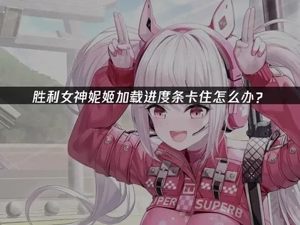 胜利女神妮姬加载进度条卡住原因与UU加速器优化指南！
