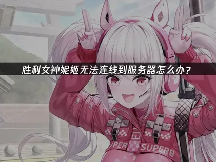 胜利女神妮姬无法连线到服务器的深度解析与修复指南！