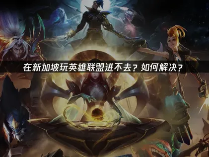 新加坡玩英雄联盟进不去难题解决方案：网络优化深度解析！