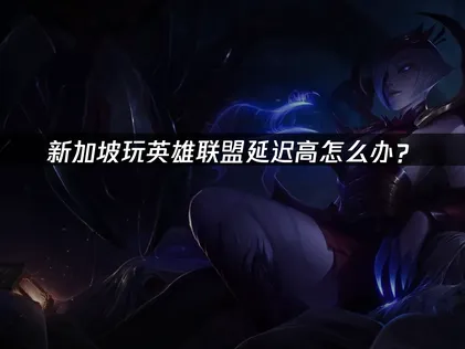 新加坡玩英雄联盟延迟高？原因与优化方案全解析！