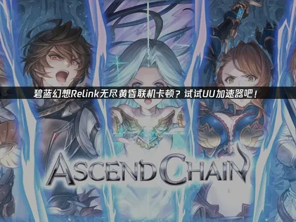 碧蓝幻想Relink无尽黄昏加速器連線優化攻略：擺脫延遲卡頓！