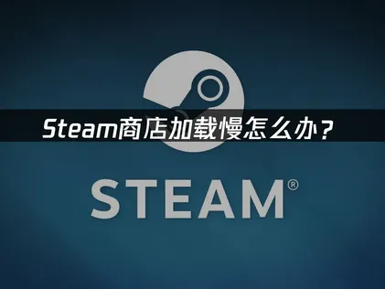 应对Steam商店加载慢：成因剖析与实用提速方案！
