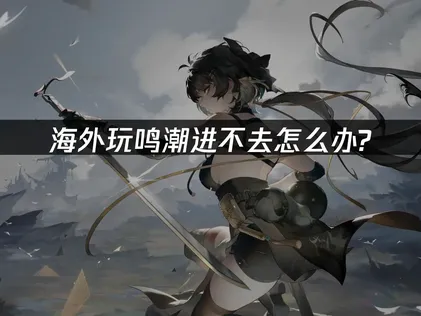 海外玩鸣潮进不去：UU加速器详解！