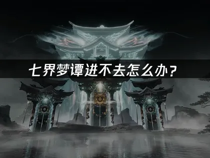 七界梦谭进不去？2026年测试版常见问题与网络解决方案！