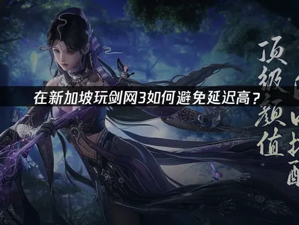 新加坡玩剑网三避免延迟高：网络优化指南！
