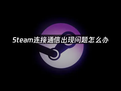 Steam连接通信出现问题原因与高效修复方法全解析！