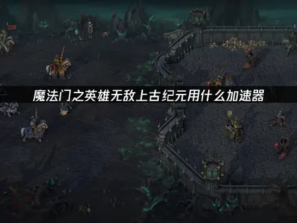 魔法門之英雄無敵上古紀元網路加速器優化攻略！