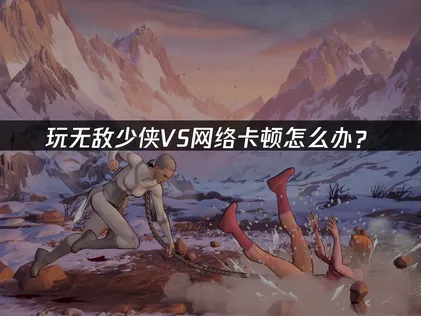 无敌少侠VS卡顿解决指南：告别延迟畅快对战！