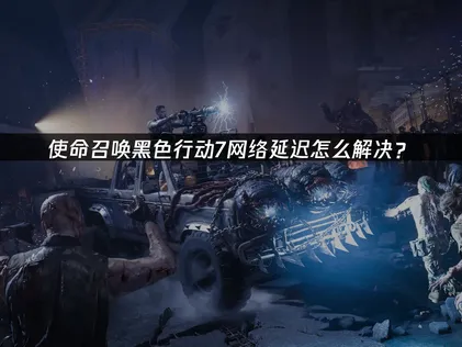 使命召喚黑色行動7加速器網絡優化指南！