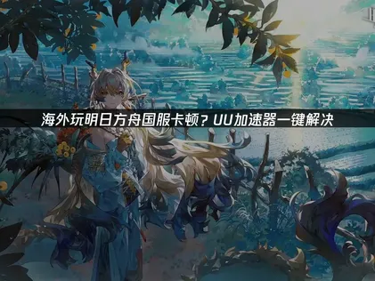 明日方舟国服卡顿攻略：UU加速器详解！