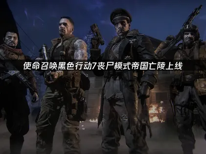 使命召唤黑色行动7丧尸模式帝国亡陵上线：网络优化全攻略！