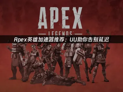 Apex英雄加速器怎么选？UU加速器助你畅玩！