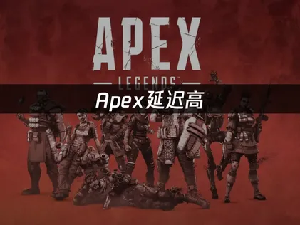 Apex英雄延迟高？高效解决与网络优化指南！