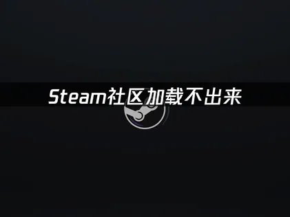 Steam社区加载不出来？最全解决方案详解！