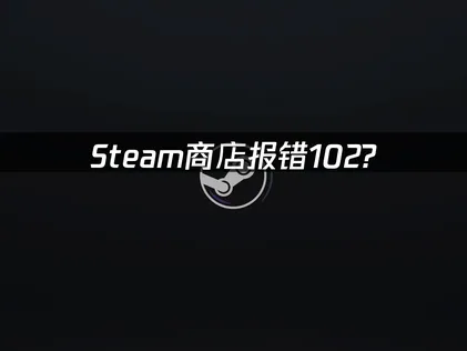 Steam商店报错102原因解析与UU加速器解决指南！