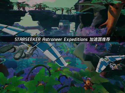 STARSEEKER Astroneer Expeditions加速器推薦：UU加速器助力玩家流暢聯機與低延遲體驗！