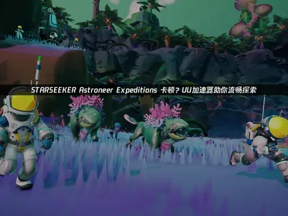 STARSEEKER Astroneer Expeditions卡顿怎么办？UU加速器解决延迟丢包！