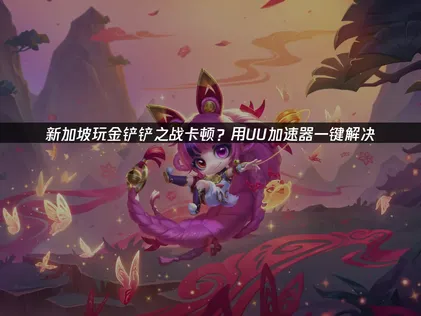 新加坡玩金铲铲之战卡顿网络优化指南！