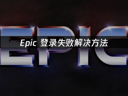 解决Epic登录失败：网络、账号与客户端排查指南！
