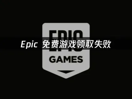 Epic免费游戏领取失败原因及解决方法详解！
