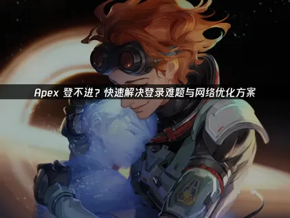 Apex登不进问题全解析：从原因到高效网络优化方案！