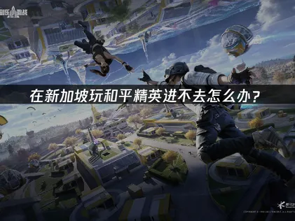 新加坡玩和平精英进不去？高效加速解决指南！