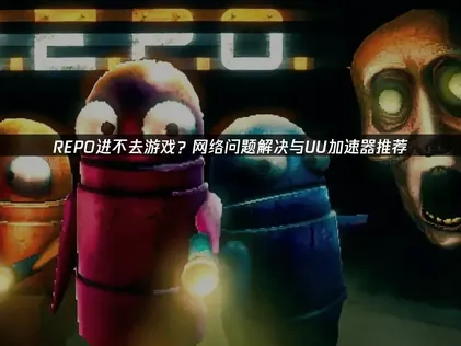 REPO进不去的原因及高效解决攻略！