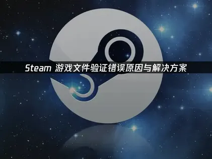 Steam游戏文件验证错误成因解析与高效修复指南！