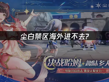 海外玩尘白禁区进不去攻略指南！