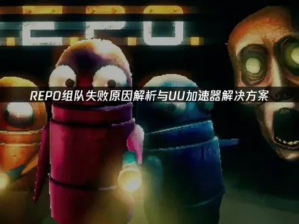 REPO组队失败原因及UU加速器优化方法解析！