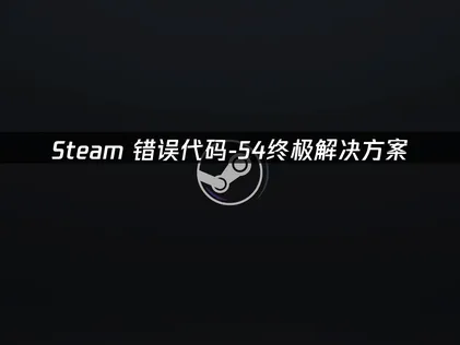 Steam错误代码-54深度解析及高效优化方案！