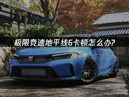 极限竞速地平线6卡顿原因及流畅解决攻略！