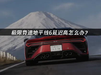 极限竞速地平线6延迟高？玩家网络优化全攻略！
