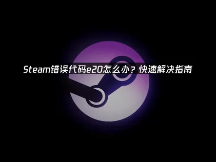 Steam错误代码e20的成因与高效解决方案！