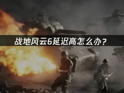 战地风云6延迟高怎么办？有效降低延迟的解决方案！