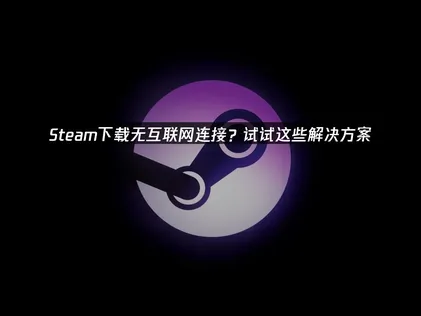 Steam下载无互联网连接？原因与最优解决方案详解！