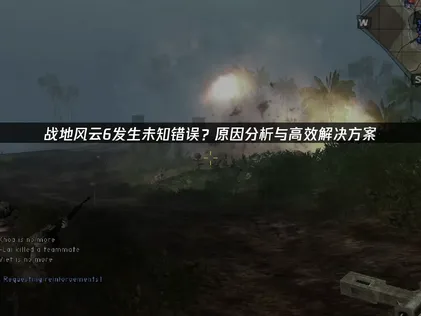 战地风云6发生未知错误终极解决指南：网络优化与排查全攻略！