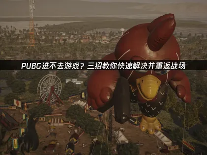 PUBG进不去游戏？全面解析原因与高效解决指南！