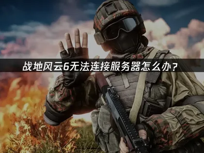 战地风云6无法连接服务器原因与高效解决办法详解！