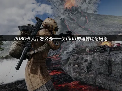 PUBG卡大厅问题深度解析与UU加速器解决方案！