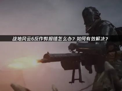 战地风云6反作弊报错？网络优化与软件排查全攻略！