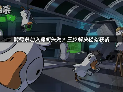 2026年鹅鸭杀加入房间失败怎么办？三大原因与高效解决指南！