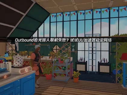 Outbound拾光旅人联机失败原因及网络优化全指南！
