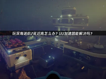 深海迷航2加速器網路最佳化方案，讓你暢遊海底世界！