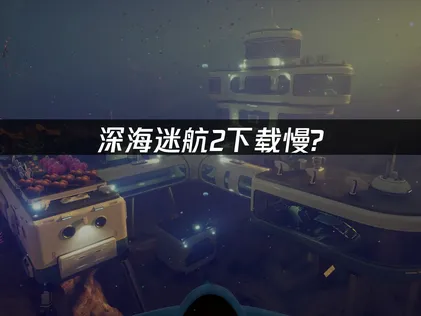 深海迷航2下載慢？三大原因分析與加速全攻略！