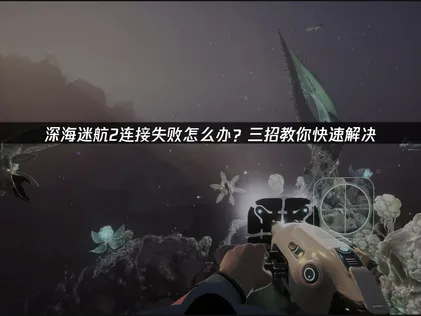 深海迷航2連線失敗原因及快速修復方法詳解！
