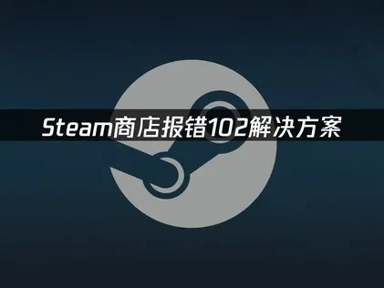 Steam商店报错102的原因与高效解决方法详解！