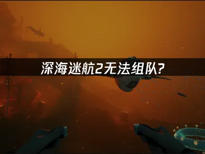 深海迷航2無法組隊解決方法與問題排除流程詳解！