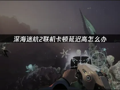 深海迷航2終於上線！連線卡頓？這份網路優化攻略快收下！